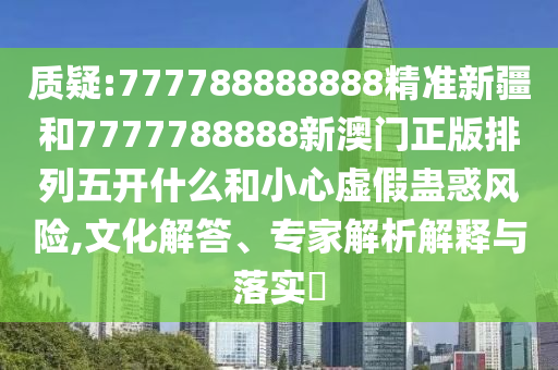 質疑:777788888888精準新疆和7777788888新澳門正版排列五開什么和小心虛假蠱惑風險,文化解答、專家解析解釋與落實?