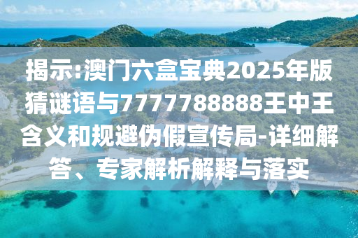 揭示:澳門六盒寶典2025年版猜謎語與7777788888王中王含義和規避偽假宣傳局-詳細解答、專家解析解釋與落實