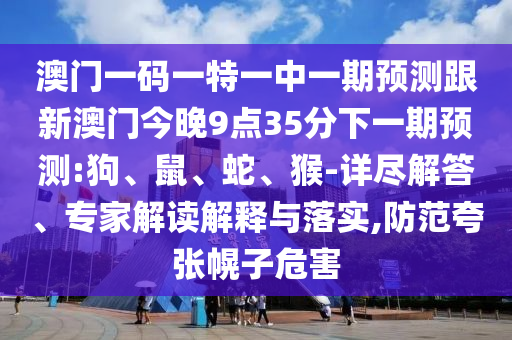 澳門一碼一特一中一期預測跟新澳門今晚9點35分下一期預測:狗、鼠、蛇、猴-詳盡解答、專家解讀解釋與落實,防范夸張幌子危害