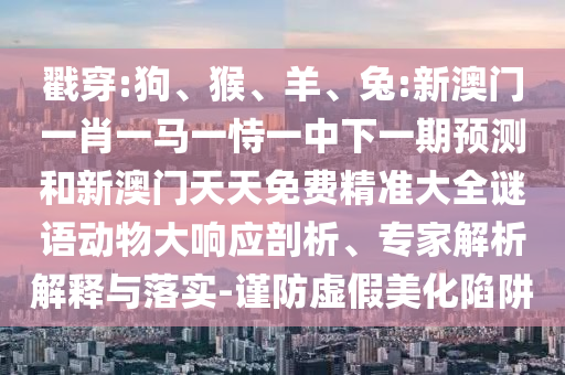 戳穿:狗、猴、羊、兔:新澳門一肖一馬一恃一中下一期預測和新澳門天天免費精準大全謎語動物大響應剖析、專家解析解釋與落實-謹防虛假美化陷阱