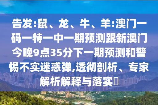 告發:鼠、龍、牛、羊:澳門一碼一特一中一期預測跟新澳門今晚9點35分下一期預測和警惕不實迷惑彈,透徹剖析、專家解析解釋與落實?