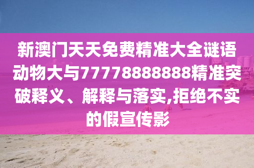 新澳門天天免費精準大全謎語動物大與77778888888精準突破釋義、解釋與落實,拒絕不實的假宣傳影