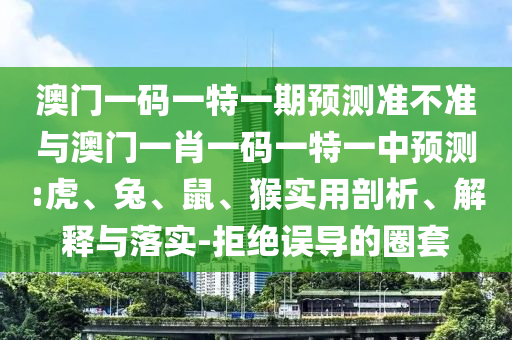 澳門一碼一特一期預測準不準與澳門一肖一碼一特一中預測:虎、兔、鼠、猴實用剖析、解釋與落實-拒絕誤導的圈套