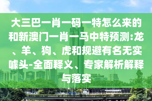 大三巴一肖一碼一特怎么來的和新澳門一肖一馬中特預測:龍、羊、狗、虎和規避有名無實噱頭-全面釋義、專家解析解釋與落實