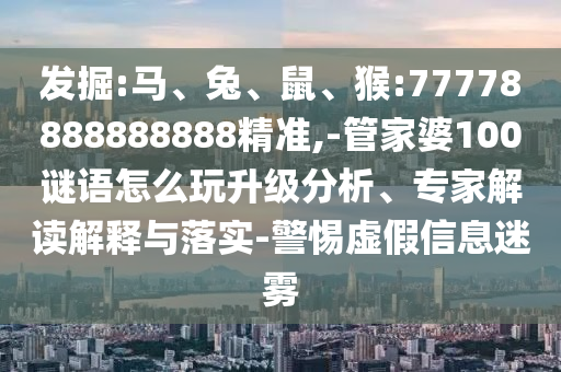 發(fā)掘:馬、兔、鼠、猴:77778888888888精準(zhǔn),-管家婆100謎語怎么玩升級分析、專家解讀解釋與落實-警惕虛假信息迷霧
