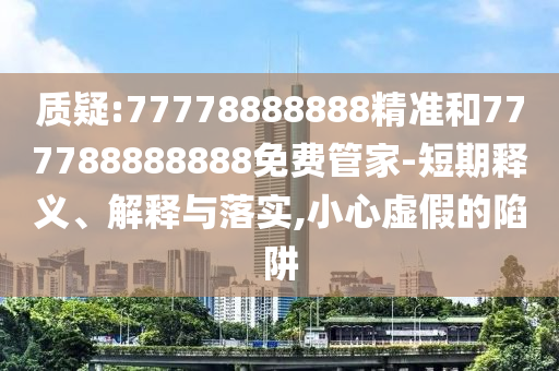 質疑:77778888888精準和777788888888免費管家-短期釋義、解釋與落實,小心虛假的陷阱