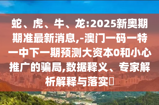 蛇、虎、牛、龍:2025新奧期期準最新消息,-澳門一碼一特一中下一期預測大資本0和小心推廣的騙局,數據釋義、專家解析解釋與落實?