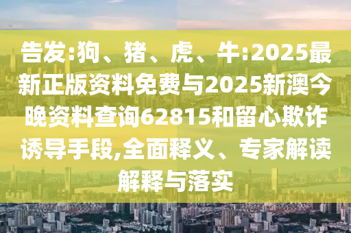 告發:狗、豬、虎、牛:2025最新正版資料免費與2025新澳今晚資料查詢62815和留心欺詐誘導手段,全面釋義、專家解讀解釋與落實