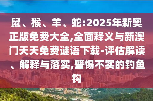 鼠、猴、羊、蛇:2025年新奧正版免費大全,全面釋義與新澳門天天免費謎語下載-評估解讀、解釋與落實,警惕不實的釣魚鉤