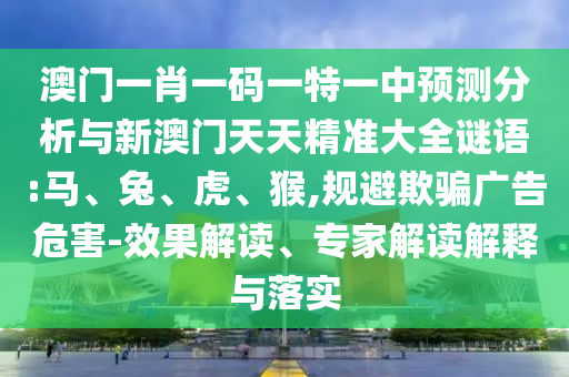 澳門一肖一碼一特一中預測分析與新澳門天天精準大全謎語:馬、兔、虎、猴,規避欺騙廣告危害-效果解讀、專家解讀解釋與落實