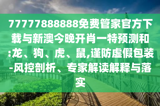 77777888888免費管家官方下載與新澳今晚開肖一特預測和:龍、狗、虎、鼠,謹防虛假包裝-風控剖析、專家解讀解釋與落實