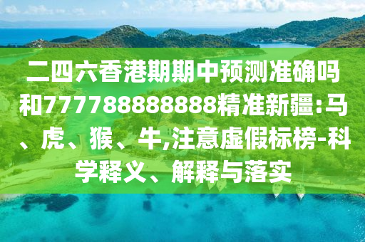 二四六香港期期中預測準確嗎和777788888888精準新疆:馬、虎、猴、牛,注意虛假標榜-科學釋義、解釋與落實