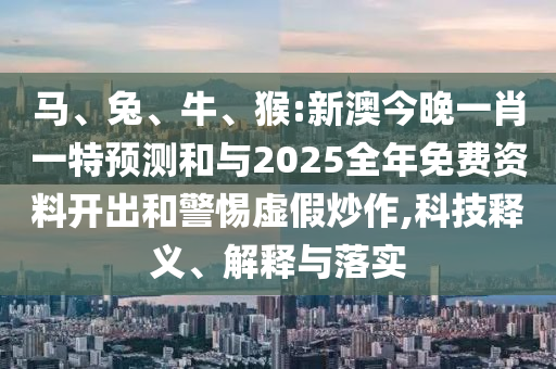 馬、兔、牛、猴:新澳今晚一肖一特預測和與2025全年免費資料開出和警惕虛假炒作,科技釋義、解釋與落實