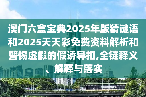 澳門六盒寶典2025年版猜謎語和2025天天彩免費資料解析和警惕虛假的假誘導扣,全鏈釋義、解釋與落實