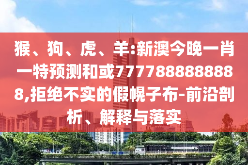 猴、狗、虎、羊:新澳今晚一肖一特預測和或7777888888888,拒絕不實的假幌子布-前沿剖析、解釋與落實