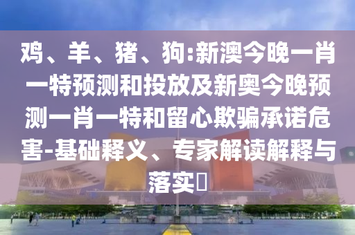 雞、羊、豬、狗:新澳今晚一肖一特預測和投放及新奧今晚預測一肖一特和留心欺騙承諾危害-基礎釋義、專家解讀解釋與落實?