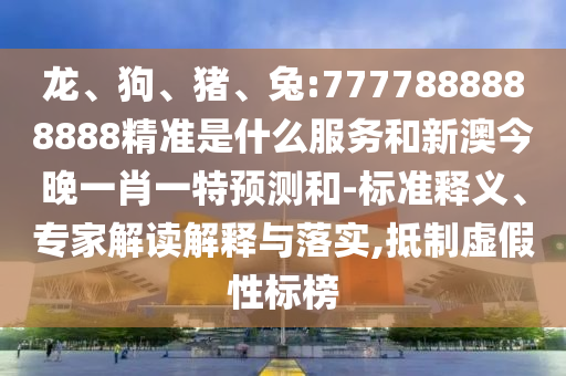 龍、狗、豬、兔:7777888888888精準是什么服務和新澳今晚一肖一特預測和-標準釋義、專家解讀解釋與落實,抵制虛假性標榜