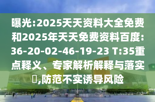 曝光:2025天天資料大全免費(fèi)和2025年天天免費(fèi)資料百度:36-20-02-46-19-23 T:35重點(diǎn)釋義、專家解析解釋與落實(shí)?,防范不實(shí)誘導(dǎo)風(fēng)險
