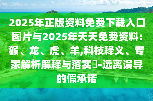 2025年正版資料免費(fèi)下載入口圖片與2025年天天免費(fèi)資料:猴、龍、虎、羊,科技釋義、專家解析解釋與落實(shí)?-遠(yuǎn)離誤導(dǎo)的假承諾