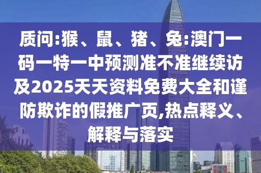 質問:猴、鼠、豬、兔:澳門一碼一特一中預測準不準繼續訪及2025天天資料免費大全和謹防欺詐的假推廣頁,熱點釋義、解釋與落實