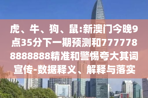 虎、牛、狗、鼠:新澳門今晚9點35分下一期預測和7777788888888精準和警惕夸大其詞宣傳-數據釋義、解釋與落實