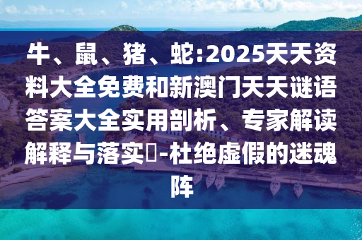 牛、鼠、豬、蛇:2025天天資料大全免費和新澳門天天謎語答案大全實用剖析、專家解讀解釋與落實?-杜絕虛假的迷魂陣