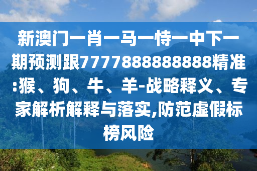 新澳門一肖一馬一恃一中下一期預測跟7777888888888精準:猴、狗、牛、羊-戰(zhàn)略釋義、專家解析解釋與落實,防范虛假標榜風險