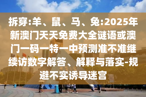 拆穿:羊、鼠、馬、兔:2025年新澳門天天免費大全謎語或澳門一碼一特一中預測準不準繼續訪數字解答、解釋與落實-規避不實誘導迷宮
