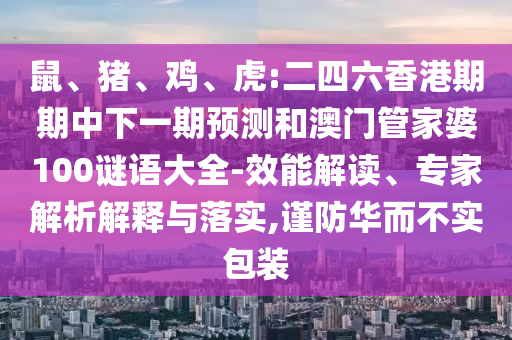 鼠、豬、雞、虎:二四六香港期期中下一期預測和澳門管家婆100謎語大全-效能解讀、專家解析解釋與落實,謹防華而不實包裝