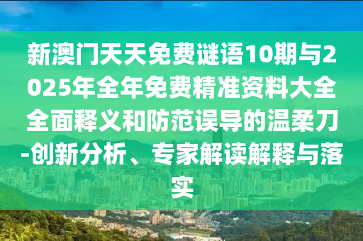 新澳門天天免費謎語10期與2025年全年免費精準資料大全全面釋義和防范誤導的溫柔刀-創新分析、專家解讀解釋與落實
