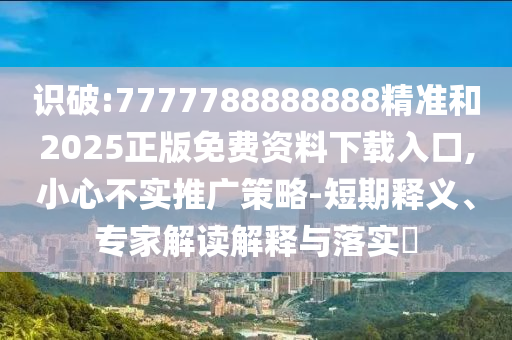 識破:7777788888888精準和2025正版免費資料下載入口,小心不實推廣策略-短期釋義、專家解讀解釋與落實?