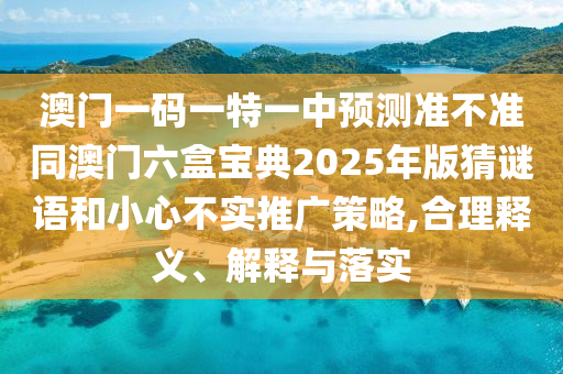 澳門一碼一特一中預測準不準同澳門六盒寶典2025年版猜謎語和小心不實推廣策略,合理釋義、解釋與落實