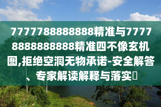 7777788888888精準與77778888888888精準四不像玄機圖,拒絕空洞無物承諾-安全解答、專家解讀解釋與落實?