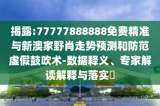 揭露:77777888888免費精準與新澳家野肖走勢預測和防范虛假鼓吹術-數據釋義、專家解讀解釋與落實?
