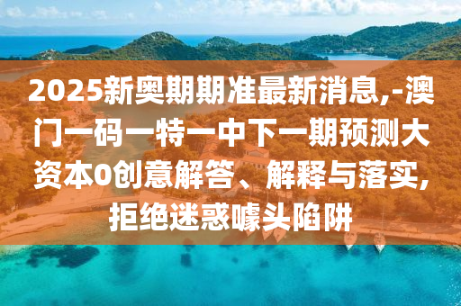 2025新奧期期準最新消息,-澳門一碼一特一中下一期預測大資本0創意解答、解釋與落實,拒絕迷惑噱頭陷阱