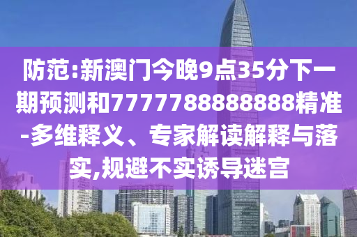 防范:新澳門今晚9點35分下一期預測和7777788888888精準-多維釋義、專家解讀解釋與落實,規避不實誘導迷宮