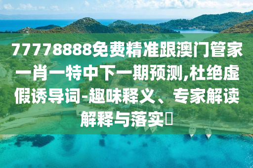 77778888免費精準跟澳門管家一肖一特中下一期預測,杜絕虛假誘導詞-趣味釋義、專家解讀解釋與落實?