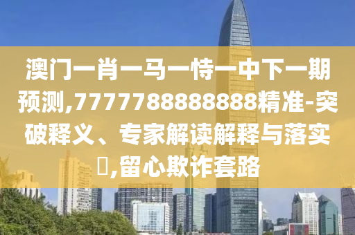 澳門一肖一馬一恃一中下一期預測,7777788888888精準-突破釋義、專家解讀解釋與落實?,留心欺詐套路