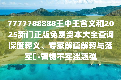 7777788888王中王含義和2025新門正版免費資本大全查詢深度釋義、專家解讀解釋與落實?-警惕不實迷惑彈