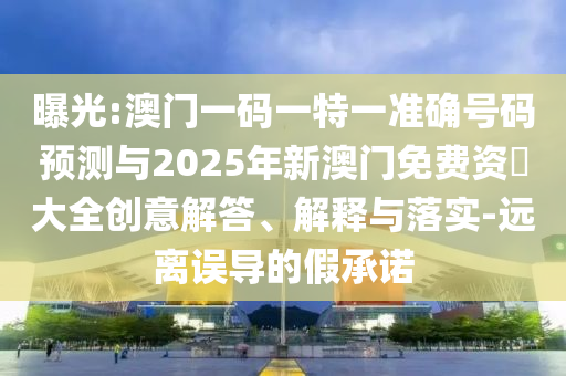 曝光:澳門一碼一特一準確號碼預測與2025年新澳門免費資枓大全創意解答、解釋與落實-遠離誤導的假承諾