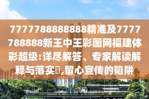 7777788888888精準及7777788888新王中王彩圖網(wǎng)福建體彩超級:詳盡解答、專家解讀解釋與落實?,留心宣傳的陷阱