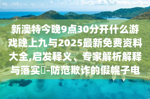 新澳特今晚9點(diǎn)30分開什么游戲晚上九與2025最新免費(fèi)資料大全,啟發(fā)釋義、專家解析解釋與落實(shí)?-防范欺詐的假幌子電
