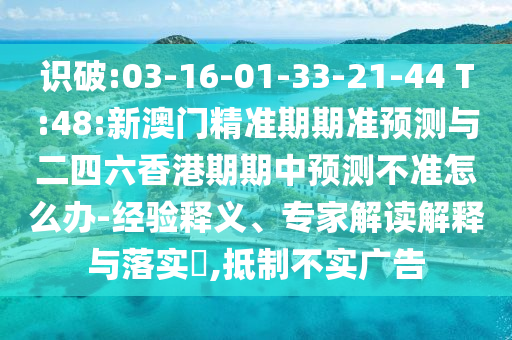 識破:03-16-01-33-21-44 T:48:新澳門精準期期準預測與二四六香港期期中預測不準怎么辦-經驗釋義、專家解讀解釋與落實?,抵制不實廣告