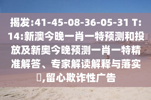 揭發:41-45-08-36-05-31 T:14:新澳今晚一肖一特預測和投放及新奧今晚預測一肖一特精準解答、專家解讀解釋與落實?,留心欺詐性廣告