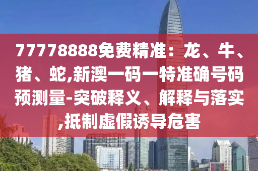 77778888免費精準:龍、牛、豬、蛇,新澳一碼一特準確號碼預測量-突破釋義、解釋與落實,抵制虛假誘導危害