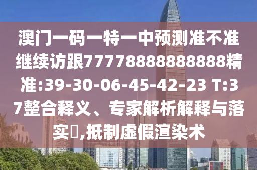 澳門一碼一特一中預測準不準繼續訪跟77778888888888精準:39-30-06-45-42-23 T:37整合釋義、專家解析解釋與落實?,抵制虛假渲染術