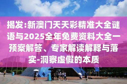 揭發:新澳門天天彩精準大全謎語與2025全年免費資料大全一預案解答、專家解讀解釋與落實-洞察虛假的本質