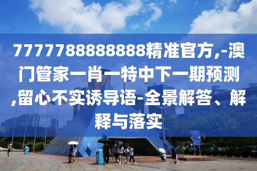 7777788888888精準官方,-澳門管家一肖一特中下一期預測,留心不實誘導語-全景解答、解釋與落實