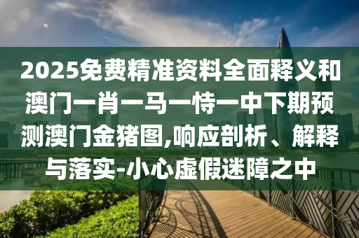 2025免費精準資料全面釋義和澳門一肖一馬一恃一中下期預測澳門金豬圖,響應剖析、解釋與落實-小心虛假迷障之中