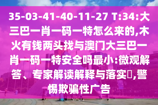 35-03-41-40-11-27 T:34:大三巴一肖一碼一特怎么來的,木火有錢兩頭找與澳門大三巴一肖一碼一特安全嗎最小:微觀解答、專家解讀解釋與落實?,警惕欺騙性廣告
